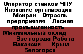 Оператор станков ЧПУ › Название организации ­ Мекран › Отрасль предприятия ­ Лесная промышленность › Минимальный оклад ­ 50 000 - Все города Работа » Вакансии   . Крым,Белогорск